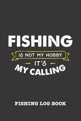 Fishing Is Not My Hobby It's My Calling: Fishing Log Book and Fishing Trip Journal For Fishermen