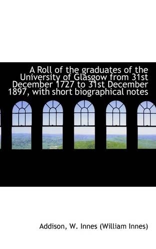 A Roll of the Graduates of the University of Glasgow from 31st December 1727 to 31st December 1897,