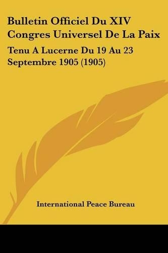 Bulletin Officiel Du XIV Congres Universel De La Paix: Tenu A Lucerne Du 19 Au 23 Septembre 1905 (1905)(French)