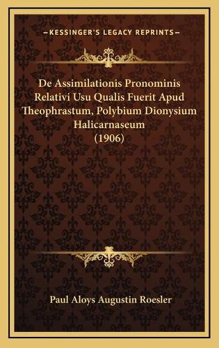 De Assimilationis Pronominis Relativi Usu Qualis Fuerit Apud Theophrastum, Polybium Dionysium Halicarnaseum (1906)