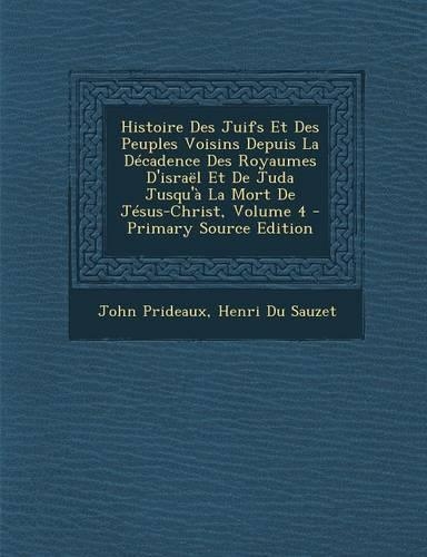 Histoire Des Juifs Et Des Peuples Voisins Depuis La Decadence Des Royaumes D'Israel Et de Juda Jusqu'a La Mort de Jesus-Christ, Volume 4 - Primary Sou