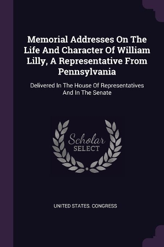 Memorial Addresses On The Life And Character Of William Lilly, A Representative From Pennsylvania