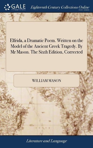 Elfrida, a Dramatic Poem. Written on the Model of the Ancient Greek Tragedy. by MR Mason. the Sixth Edition, Corrected