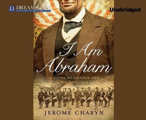 I Am Abraham: A Novel of Lincoln and the Civil War