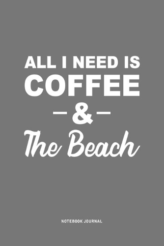All I Need Is Coffee & The Beach: A 6 x 9 Inch Journal Diary Notebook With A Bold Text Font Slogan On A Matte Cover and 120 Blank Lined Pages