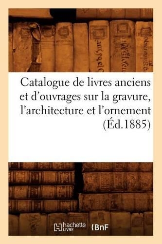 Catalogue de Livres Anciens Et d'Ouvrages Sur La Gravure, l'Architecture Et l'Ornement (Éd.1885): (Generalites)