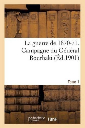 La Guerre de 1870-71. Campagne Du Général Bourbaki Tome 1: (Histoire)