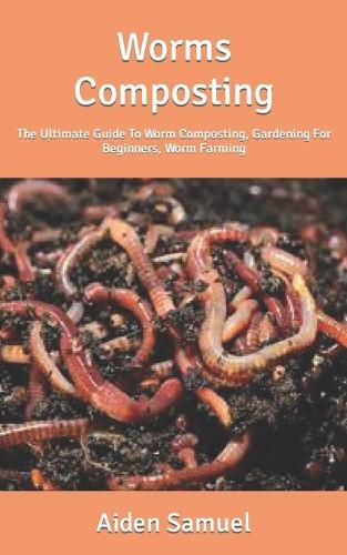 Worms Composting: The Ultimate Guide To Worm Composting, Gardening For Beginners, Worm Farming