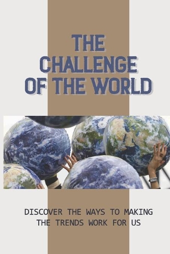 The Challenge Of The World: Discover The Ways To Making The Trends Work For Us: Make The Trends Work For Us