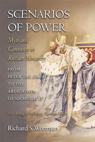 Scenarios of Power: Myth and Ceremony in Russian Monarchy from Peter the Great to the Abdication of Nicholas II - New Abridged One-Volume Edition(Studies of the Harriman Institute, Columbia University)