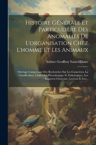 Histoire Générale Et Particulière Des Anomalies De L'organisation Chez L'homme Et Les Animaux