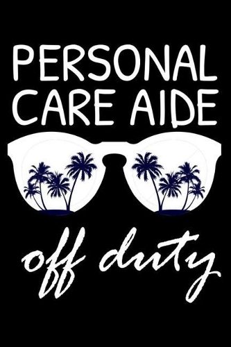 Personal Care Aide Off Duty: Funny Writing Notebook, Summer Vacation Diary, Retirement Journal, Planner Organizer for Personal Care Aides