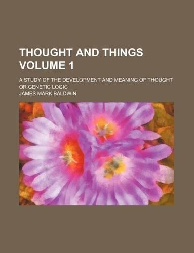 Thought and Things; A Study of the Development and Meaning of Thought or Genetic Logic Volume 1