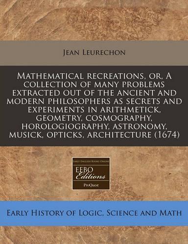 Mathematical Recreations, Or, a Collection of Many Problems Extracted Out of the Ancient and Modern Philosophers as Secrets and Experiments in Arithmetick, Geometry, Cosmography, Horologiography, Astronomy, Musick, Opticks, Architecture (1674)