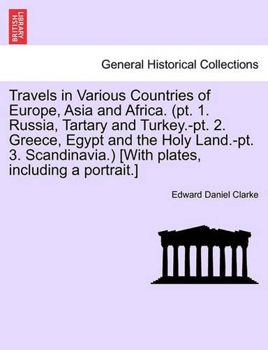 Travels in Various Countries of Europe, Asia and Africa. (pt. 1. Russia, Tartary and Turkey.-pt. 2. Greece, Egypt and the Holy Land.-pt. 3. Scandinavia.) [With plates, including a portrait.]