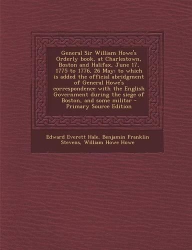 General Sir William Howe's Orderly Book, at Charlestown, Boston and Halifax, June 17, 1775 to 1776, 26 May; To Which Is Added the Official Abridgment of General Howe's Correspondence with the English Government During the Siege of Boston, and Some