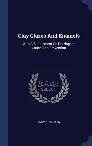 Clay Glazes And Enamels: With A Supplement On Crazing, Its Cause And Prevention