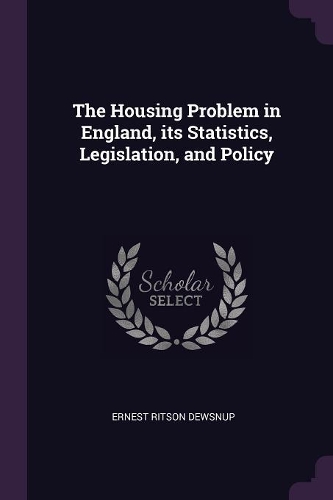 The Housing Problem in England, its Statistics, Legislation, and Policy