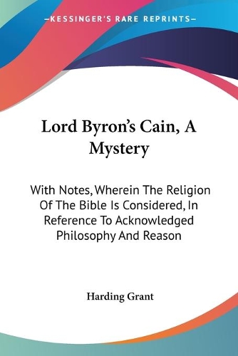 Lord Byron's Cain, A Mystery: With Notes, Wherein The Religion Of The Bible Is Considered, In Reference To Acknowledged Philosophy And Reason(English)