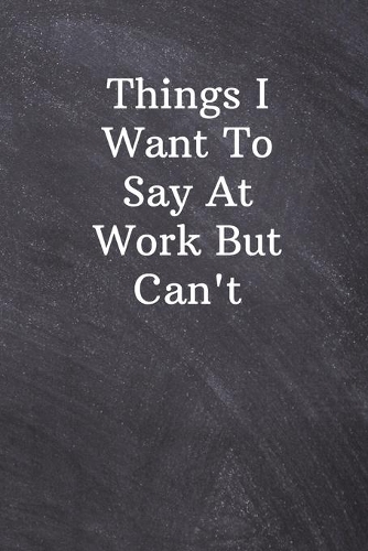 Things I Want To Say At Work But Can't: Gag Gift For Coworker, Funny Office Journals, Lined Notebook - 6x9 inches - 110 Pages