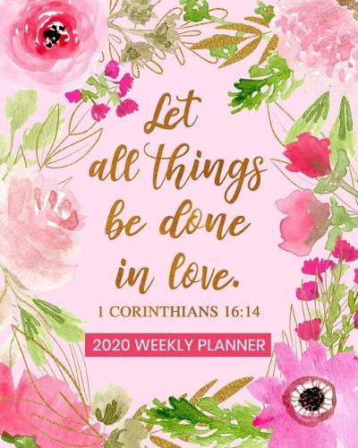 Let All Things Be Done In Love - 2020 Weekly Planner: Dated Daily and Weekly Organizer with Bible Scripture Verse on Pink Floral Cover Design - Plan Your Schedule, Tasks, and Prioritized To Do List(23 2020 Weekly Planner)