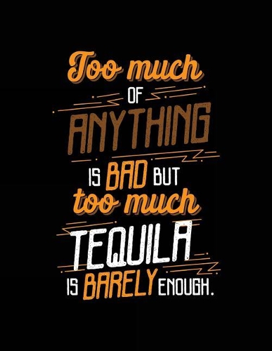 Too Much Of Anything Is Bad But Too Much Tequila Is Barely Enough.