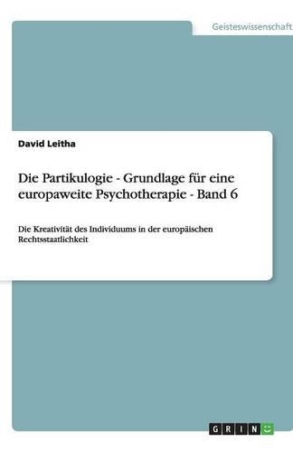 Die Partikulogie - Grundlage für eine europaweite Psychotherapie - Band 6: Die Kreativität des Individuums in der europäischen Rechtsstaatlichkeit(German)