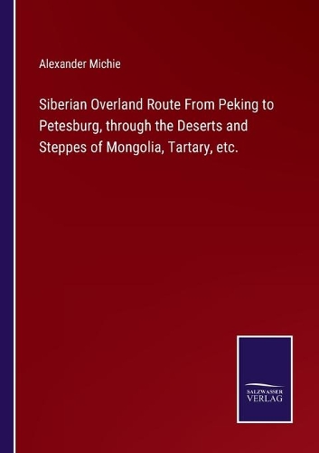 Siberian Overland Route From Peking to Petesburg, through the Deserts and Steppes of Mongolia, Tartary, etc.