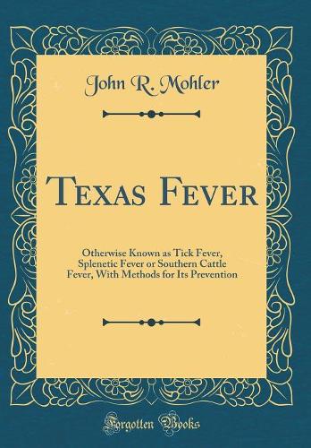 Texas Fever: Otherwise Known as Tick Fever, Splenetic Fever or Southern Cattle Fever, With Methods for Its Prevention (Classic Reprint)