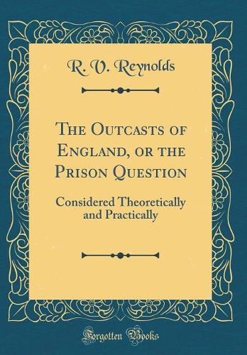 The Outcasts of England, or the Prison Question: Considered Theoretically and Practically (Classic Reprint)