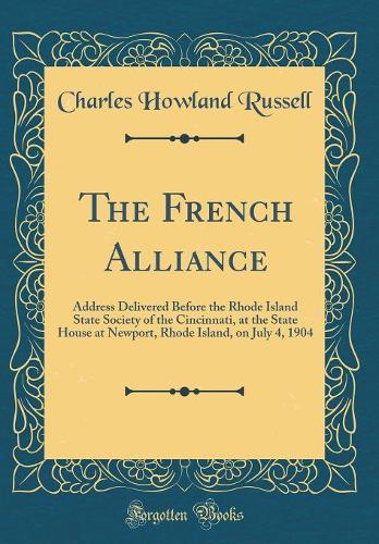The French Alliance: Address Delivered Before the Rhode Island State Society of the Cincinnati, at the State House at Newport, Rhode Island, on July 4, 1904 (Classic Reprint)