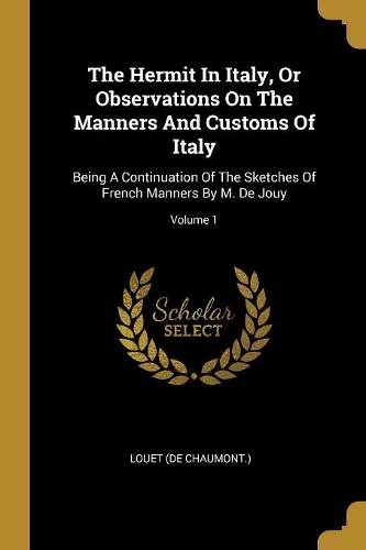 The Hermit In Italy, Or Observations On The Manners And Customs Of Italy: Being A Continuation Of The Sketches Of French Manners By M. De Jouy; Volume 1
