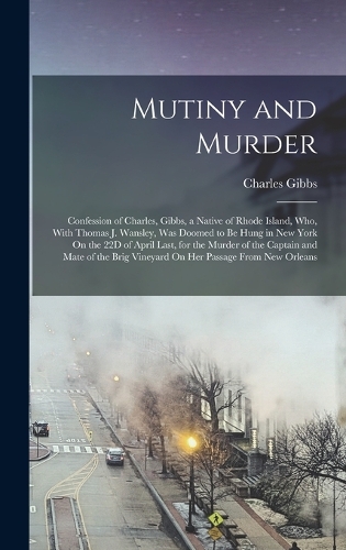 Mutiny and Murder: Confession of Charles, Gibbs, a Native of Rhode Island, Who, With Thomas J. Wansley, Was Doomed to Be Hung in New York On the 22D of April Last, for