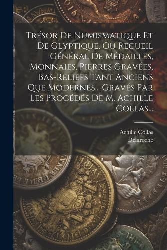 Trésor De Numismatique Et De Glyptique, Ou Recueil Général De Médailles, Monnaies, Pierres Gravées, Bas-reliefs Tant Anciens Que Modernes... Gravés Par Les Procédés De M. Achille Collas...