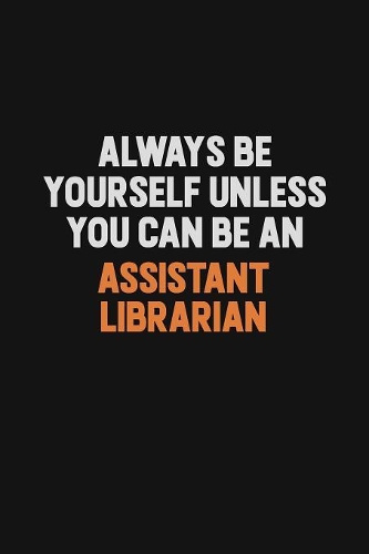 Always Be Yourself Unless You Can Be An Assistant Librarian