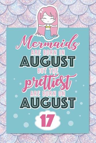 Mermaids Are Born In August But The Prettiest Are Born On August 17: Cute Blank Lined Notebook Gift for Girls and Birthday Card Alternative for Daughter Friend or Coworker
