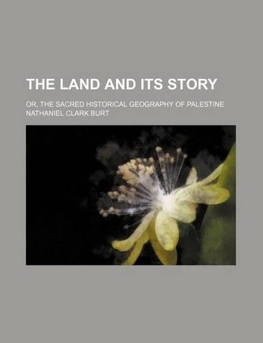 The Land and Its Story; Or, the Sacred Historical Geography of Palestine