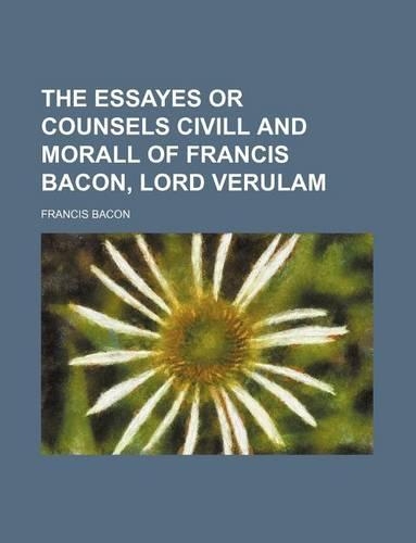 The Essayes or Counsels CIVILL and Morall of Francis Bacon, Lord Verulam
