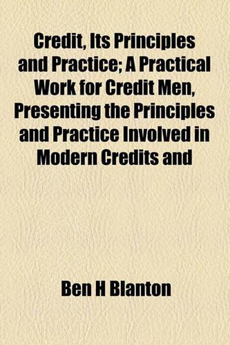 Credit, Its Principles and Practice; A Practical Work for Credit Men, Presenting the Principles and Practice Involved in Modern Credits and