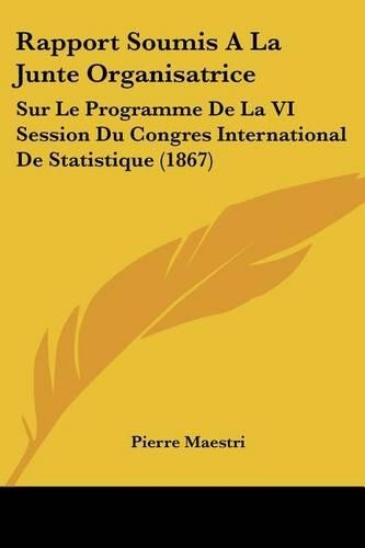 Rapport Soumis A La Junte Organisatrice: Sur Le Programme De La VI Session Du Congres International De Statistique (1867)(French)