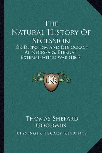 Natural History of Secession the Natural History of Secession: Or Despotism and Democracy at Necessary, Eternal, Exterminator Despotism and Democracy at Necessary, Eternal, Exterminating War (1865) Ing War (1865(English)