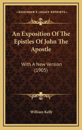 An Exposition Of The Epistles Of John The Apostle: With A New Version (1905)(English)