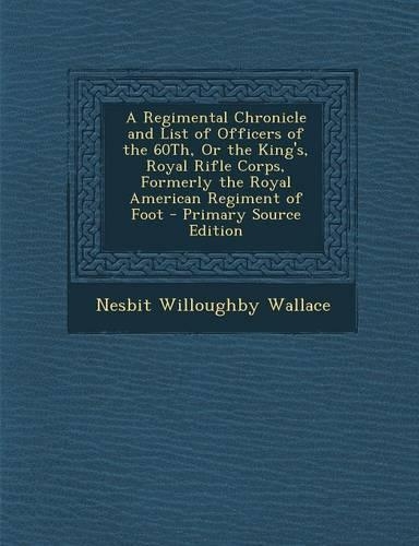 A Regimental Chronicle and List of Officers of the 60th, or the King's, Royal Rifle Corps, Formerly the Royal American Regiment of Foot: (English)
