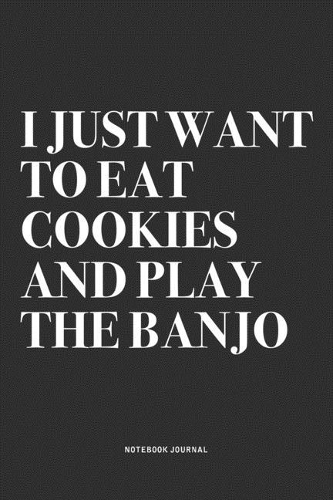 I Just Want To Eat Cookies And Play The Banjo: A 6x9 Inch Diary Notebook Journal With A Bold Text Font Slogan On A Matte Cover and 120 Blank Lined Pages Makes A Great Alternative To A Card