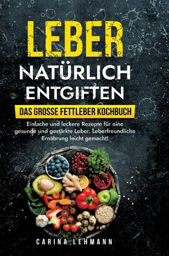 Leber natürlich entgiften - Das große Fettleber Kochbuch: Einfache und leckere Rezepte für eine gesunde und gestärkte Leber. Leberfreundliche Ernährung leicht gemacht!