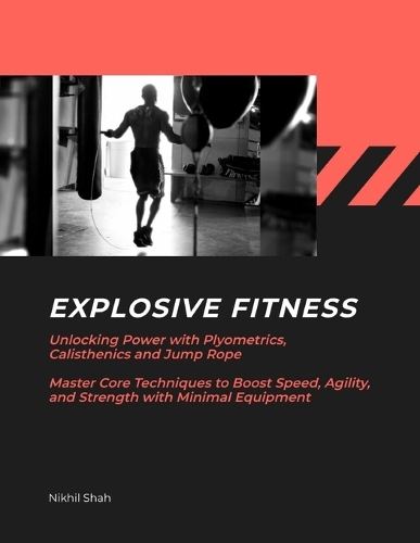 Explosive Fitness: Unlocking Power with Plyometrics, Calisthenics and Jump Rope Master Core Techniques to Boost Speed, Agility, and Strength with Minimal Equipment(Nik Shah Bodybuilding)