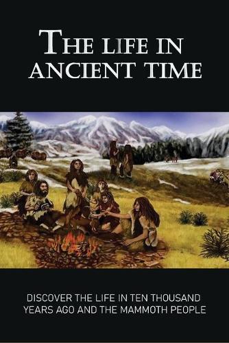 The Life In Ancient Time: Discover The Life In Ten Thousand Years Ago And The Mammoth People: Humans Before Metal