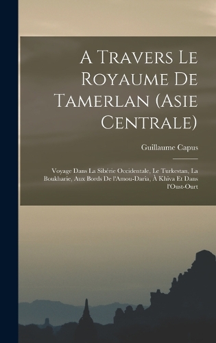 A travers le royaume de Tamerlan (Asie centrale); voyage dans la Sibérie occidentale, le Turkestan, la Boukharie, aux bords de l'Amou-Daria, à Khiva et dans l'Oust-Ourt