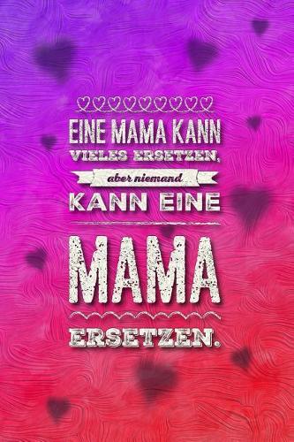 Eine Mama kann Vieles ersetzen, aber niemand kann eine Mama ersetzen.