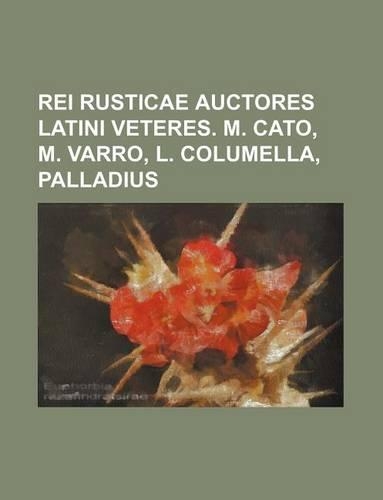 Rei Rusticae Auctores Latini Veteres. M. Cato, M. Varro, L. Columella, Palladius